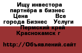 Ищу инвестора-партнёра в бизнес › Цена ­ 500 000 - Все города Бизнес » Услуги   . Пермский край,Краснокамск г.